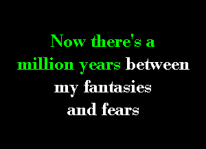 Now there's a
million years between
my fantasies
and fears