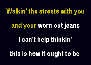 Walkin' the streets with you
and your worn out jeans

lcan't help thinkin'

this is how it ought to be