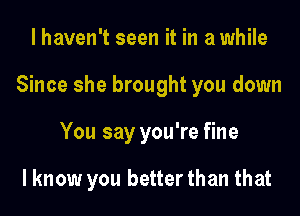 I haven't seen it in a while

Since she brought you down

You say you're fine

I know you better than that