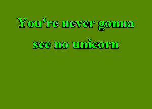 Y ou're never gonna

see no unicorn