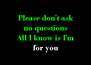 Please don't ask

no questions

All I know is I'm

for you