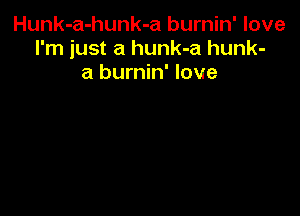 Hunk-a-hunk-a burnin' love
I'm just a hunk-a hunk-
a burnin' love