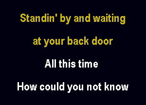 Standin' by and waiting

at your back door
All this time

How could you not know