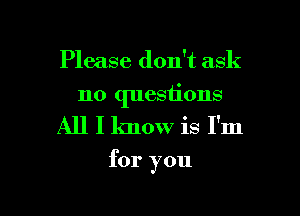 Please don't ask

no questions

All I know is I'm

for you