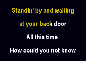 Standin' by and waiting

at your back door
All this time

How could you not know