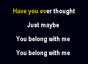 Have you ever thought

Just maybe
You belong with me

You belong with me