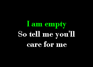I am empty

So tell me you'll

care for me
