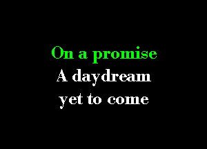 On a promise

A daydream

yet to come