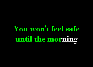 You won't feel safe
until the morning

g