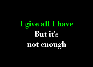 I give all I have

But it's
not enough