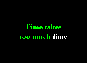Time takes

too much time