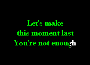 Let's make
this moment last

Y ou're not enough

g