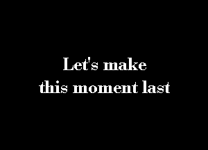 Let's make

this moment last