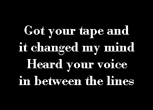 Got your tape and
it changed my mind
Heard your voice
in between the lines