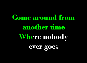 Come around from
another time
Where nobody

ever goes

g