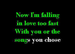 Now I'm falling

in love too fast

W ith you or the

songs you chose