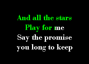 And all the stars

Play for me
Say the promise

you long to keep

g