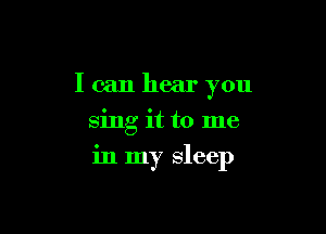 I can hear you
sing it to me

in my sleep