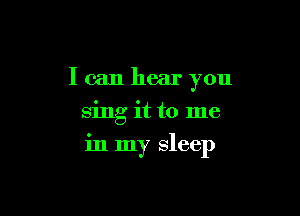 I can hear you
sing it to me

in my sleep