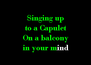 Singing up
to a Capulet

On a balcony

in your mind