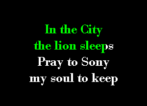 In the City
the lion sleeps

Pray to Sony

my soul to keep