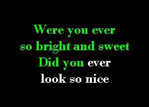 W ere you ever

so bright and sweet
Did you ever

look so nice