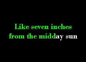 Like seven inches

from the midday sun