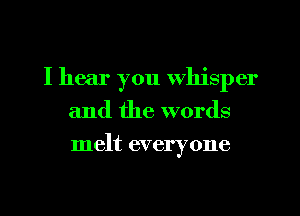 I hear you whisper
and the words
melt everyone