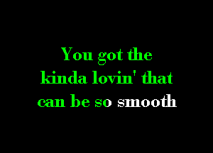 You got the
kinda lovin' that

can be so smooth

g