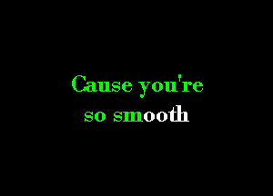 Cause you're

so smooth