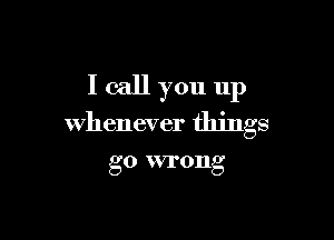 I call you 11p

whenever things

go VVI'OIlg