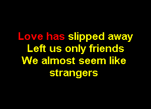 Love has slipped away
Left us only friends

We almost seem like
strangers