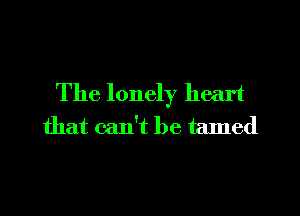 The lonely heart
that can't be tamed