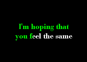 I'm hoping that

you feel the same