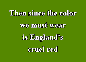 Then since the color

we must wear

is England's

cruel red