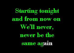 Starting tonight
and from now on
W e'll never,
never be the

same again I