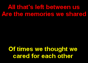 All that's left between us
Are the memories we shared

Of times we thought we
cared for each other