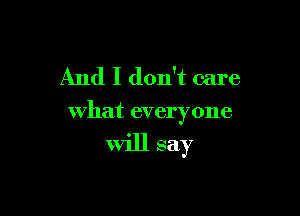 And I don't care

what everyone

will say