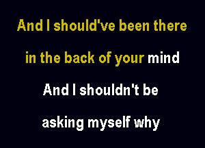 And I should've been there

in the back of your mind

And I shouldn't be

asking myself why