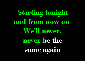 Starting tonight
and from now on
W e'll never,
never be the

same again I