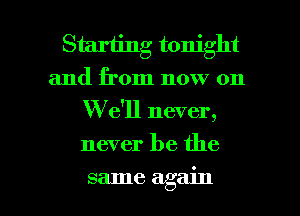 Starting tonight
and from now on
W e'll never,
never be the

same again I