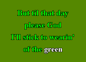 But til that day
please God

I'll stick to wearin'

0f the green