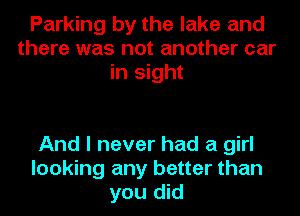 Parking by the lake and
there was not another car
in sight

And I never had a girl
looking any better than
you did