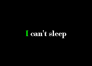 I can't sleep