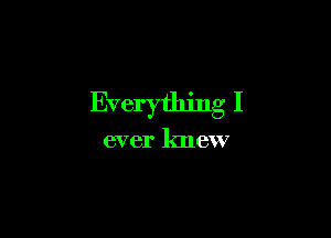 Everything I

ever knew