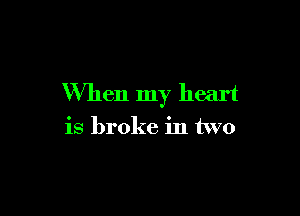 When my heart

is broke in two