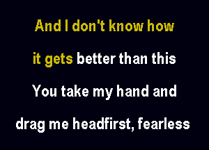 And I don't know how
it gets better than this
You take my hand and

drag me headfirst, fearless