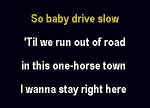 So baby drive slow
'Til we run out of road

in this one-horse town

lwanna stay right here
