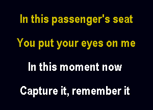 In this passenger's seat

You put your eyes on me

In this moment now

Capture it, remember it