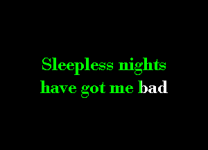 Sleepless nights

have got me had